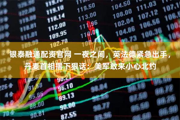 银泰融通配资官网 一夜之间，英法德紧急出手，丹麦首相撂下狠话：美军敢来小心北约
