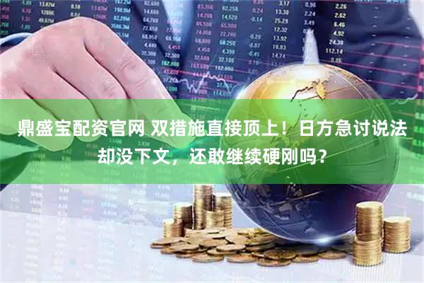 鼎盛宝配资官网 双措施直接顶上！日方急讨说法却没下文，还敢继续硬刚吗？
