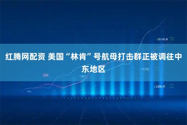 红腾网配资 美国“林肯”号航母打击群正被调往中东地区