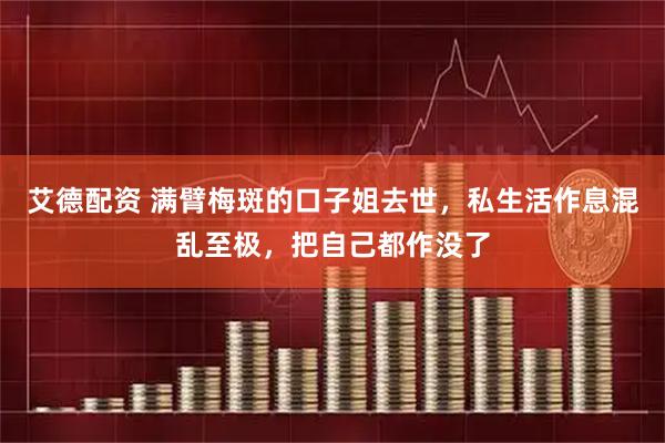 艾德配资 满臂梅斑的口子姐去世，私生活作息混乱至极，把自己都作没了