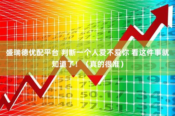 盛瑞德优配平台 判断一个人爱不爱你 看这件事就知道了！（真的很准）