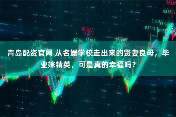 青岛配资官网 从名媛学校走出来的贤妻良母，毕业嫁精英，可是真的幸福吗？