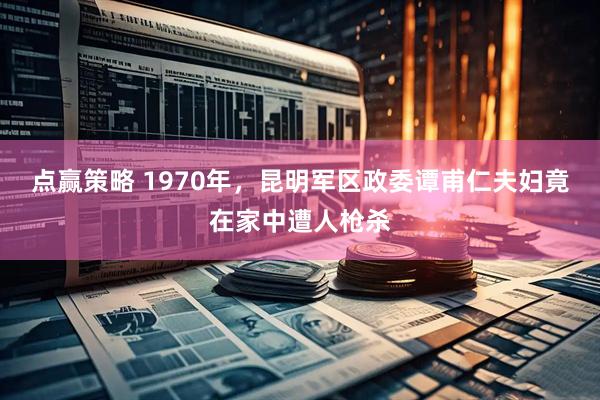 点赢策略 1970年，昆明军区政委谭甫仁夫妇竟在家中遭人枪杀