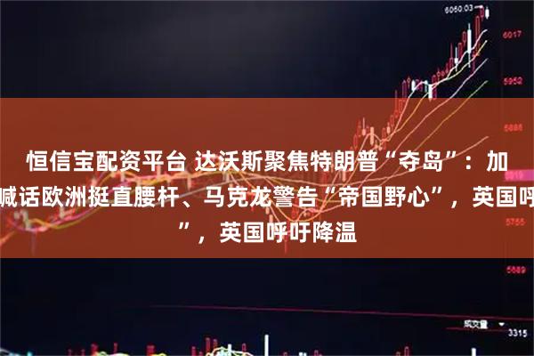 恒信宝配资平台 达沃斯聚焦特朗普“夺岛”：加州州长喊话欧洲挺直腰杆、马克龙警告“帝国野心”，英国呼吁降温