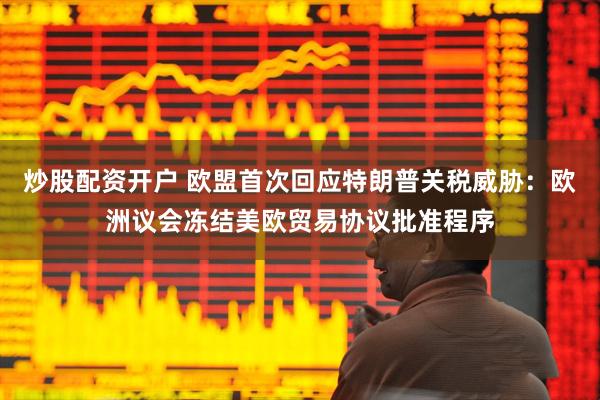 炒股配资开户 欧盟首次回应特朗普关税威胁：欧洲议会冻结美欧贸易协议批准程序