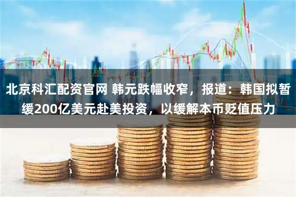 北京科汇配资官网 韩元跌幅收窄，报道：韩国拟暂缓200亿美元赴美投资，以缓解本币贬值压力