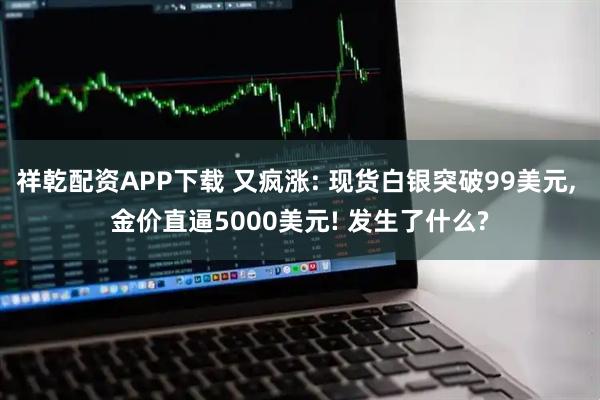 祥乾配资APP下载 又疯涨: 现货白银突破99美元, 金价直逼5000美元! 发生了什么?