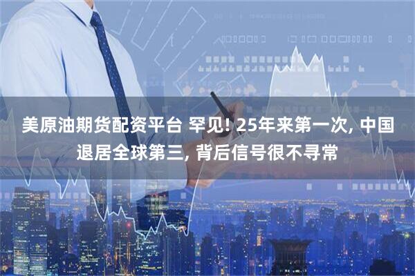 美原油期货配资平台 罕见! 25年来第一次, 中国退居全球第三, 背后信号很不寻常
