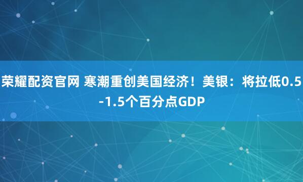 荣耀配资官网 寒潮重创美国经济！美银：将拉低0.5-1.5个百分点GDP