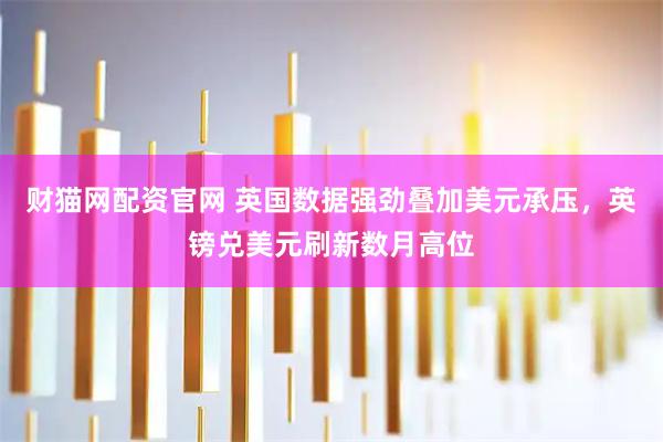 财猫网配资官网 英国数据强劲叠加美元承压，英镑兑美元刷新数月高位