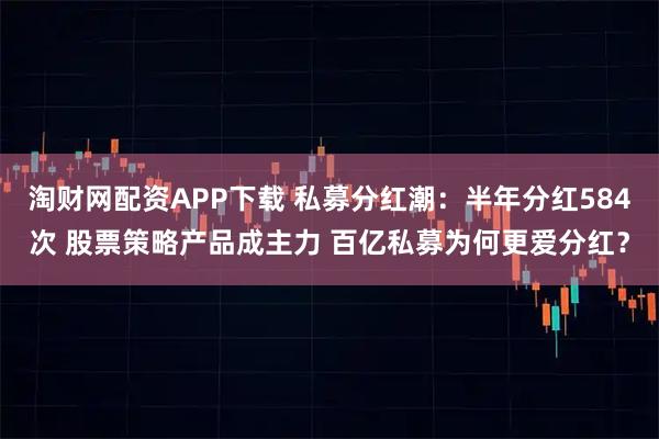 淘财网配资APP下载 私募分红潮：半年分红584次 股票策略产品成主力 百亿私募为何更爱分红？