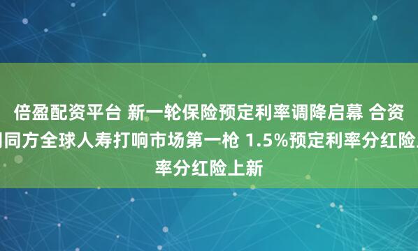 倍盈配资平台 新一轮保险预定利率调降启幕 合资公司同方全球人寿打响市场第一枪 1.5%预定利率分红险上新