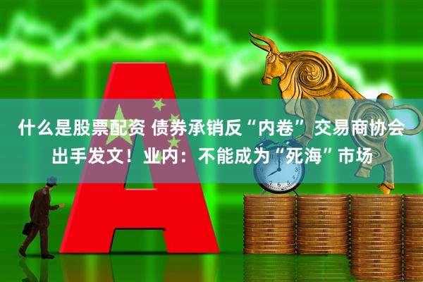 什么是股票配资 债券承销反“内卷” 交易商协会出手发文！业内：不能成为“死海”市场