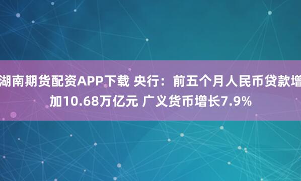 湖南期货配资APP下载 央行：前五个月人民币贷款增加10.68万亿元 广义货币增长7.9%