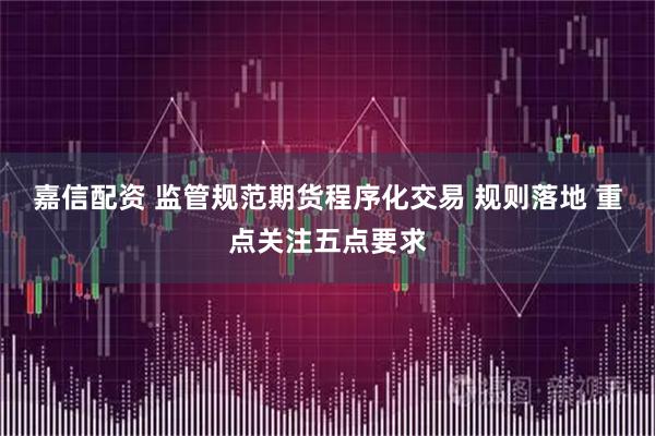嘉信配资 监管规范期货程序化交易 规则落地 重点关注五点要求