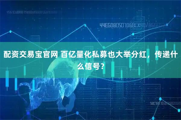 配资交易宝官网 百亿量化私募也大举分红，传递什么信号？