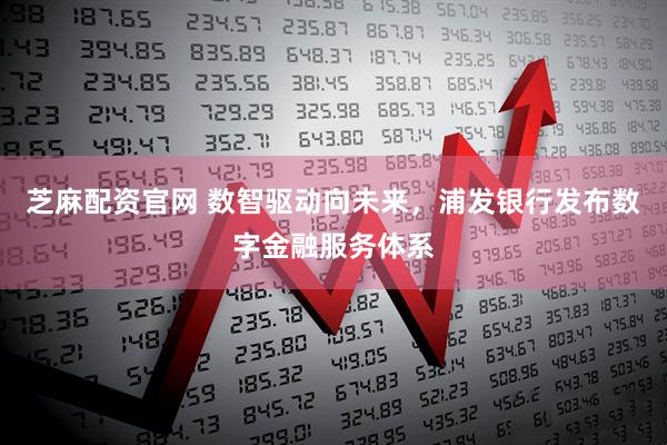 芝麻配资官网 数智驱动向未来，浦发银行发布数字金融服务体系