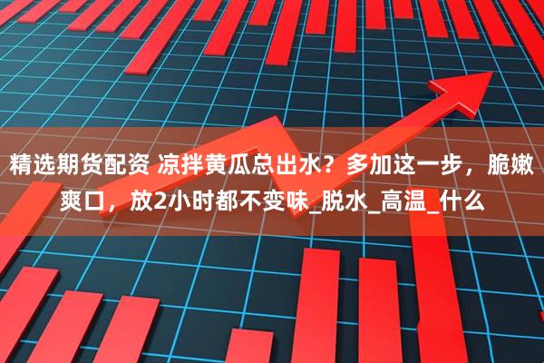 精选期货配资 凉拌黄瓜总出水？多加这一步，脆嫩爽口，放2小时都不变味_脱水_高温_什么