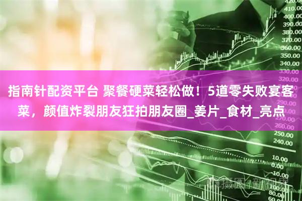 指南针配资平台 聚餐硬菜轻松做！5道零失败宴客菜，颜值炸裂朋友狂拍朋友圈_姜片_食材_亮点