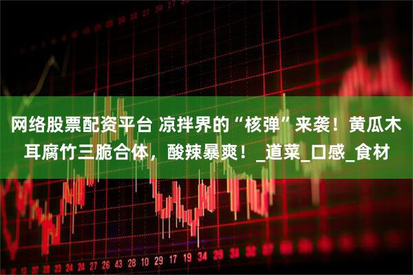 网络股票配资平台 凉拌界的“核弹”来袭！黄瓜木耳腐竹三脆合体，酸辣暴爽！_道菜_口感_食材