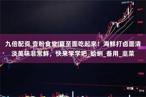 九倍配资 壹粉食堂|夏至面吃起来！海鲜打卤面清淡美味非常鲜，快来学学吧_蛤蜊_备用_韭菜