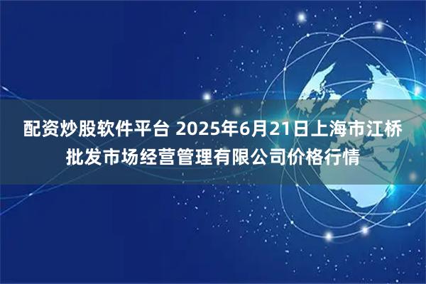 配资炒股软件平台 2025年6月21日上海市江桥批发市场经营管理有限公司价格行情