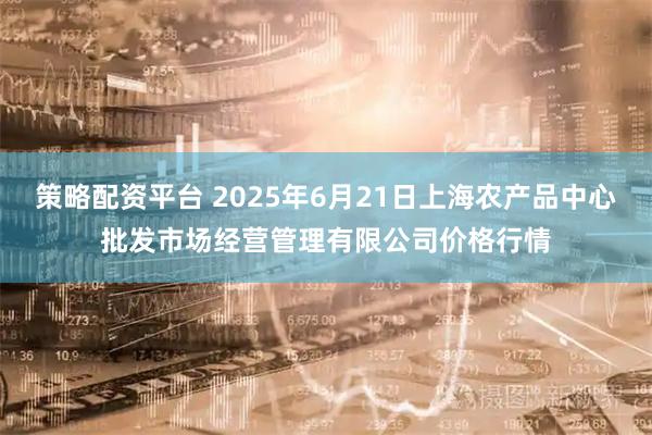 策略配资平台 2025年6月21日上海农产品中心批发市场经营管理有限公司价格行情