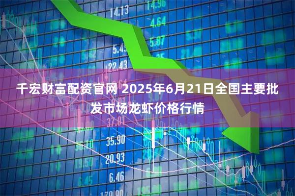 千宏财富配资官网 2025年6月21日全国主要批发市场龙虾价格行情