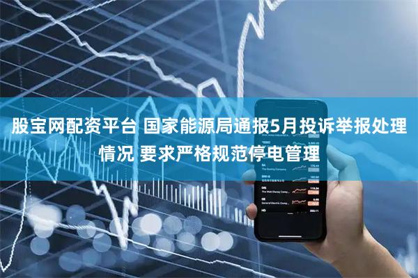 股宝网配资平台 国家能源局通报5月投诉举报处理情况 要求严格规范停电管理