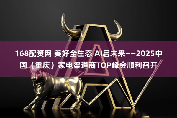 168配资网 美好全生态 AI启未来——2025中国（重庆）家电渠道商TOP峰会顺利召开