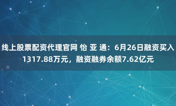 线上股票配资代理官网 怡 亚 通：6月26日融资买入1317.88万元，融资融券余额7.62亿元
