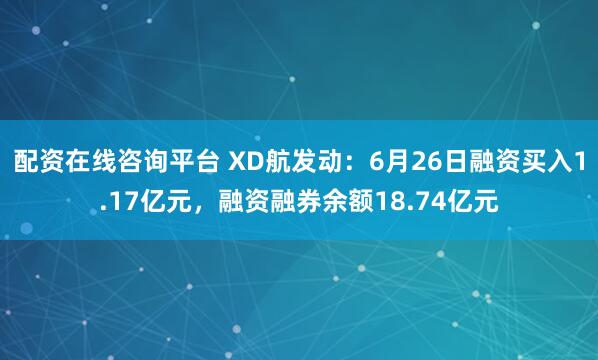 配资在线咨询平台 XD航发动：6月26日融资买入1.17亿元，融资融券余额18.74亿元