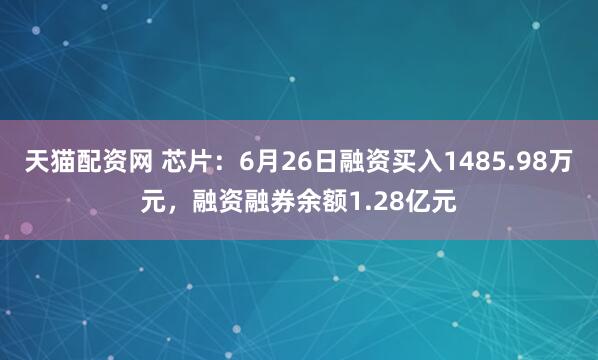 天猫配资网 芯片：6月26日融资买入1485.98万元，融资融券余额1.28亿元