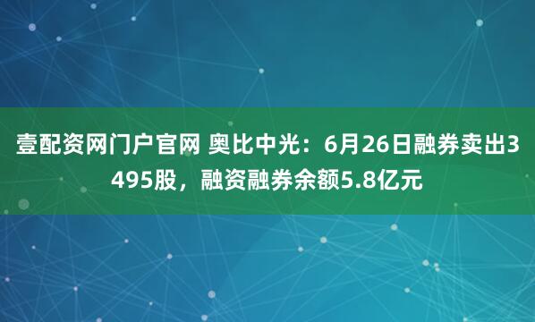 壹配资网门户官网 奥比中光：6月26日融券卖出3495股，融资融券余额5.8亿元