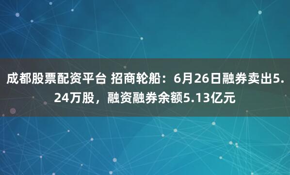 成都股票配资平台 招商轮船：6月26日融券卖出5.24万股，融资融券余额5.13亿元