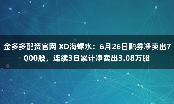 金多多配资官网 XD海螺水：6月26日融券净卖出7000股，连续3日累计净卖出3.08万股