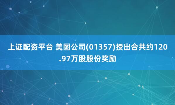上证配资平台 美图公司(01357)授出合共约120.97万股股份奖励