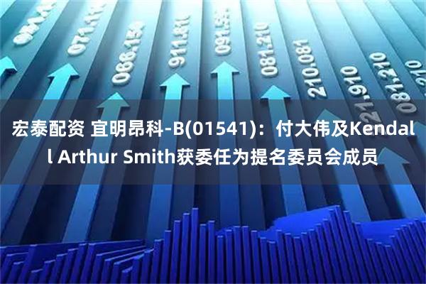 宏泰配资 宜明昂科-B(01541)：付大伟及Kendall Arthur Smith获委任为提名委员会成员
