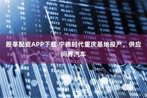 股莘配资APP下载 宁德时代重庆基地投产，供应问界汽车