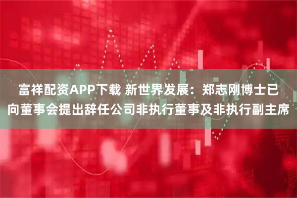 富祥配资APP下载 新世界发展：郑志刚博士已向董事会提出辞任公司非执行董事及非执行副主席