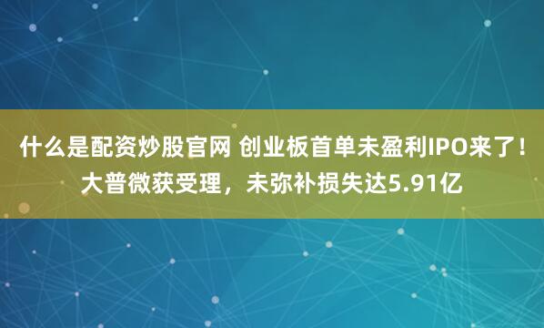 什么是配资炒股官网 创业板首单未盈利IPO来了！大普微获受理，未弥补损失达5.91亿