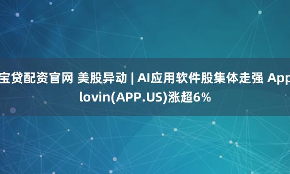 宝贷配资官网 美股异动 | AI应用软件股集体走强 Applovin(APP.US)涨超6%