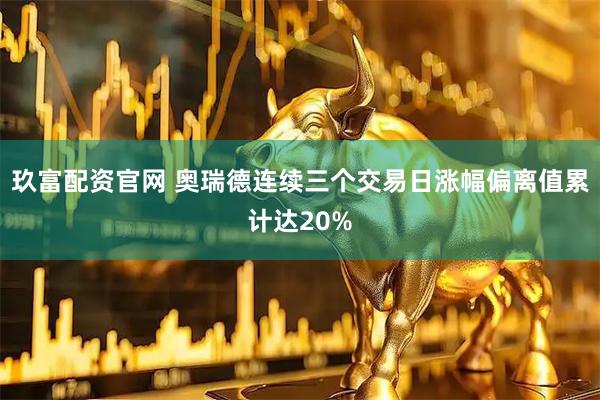 玖富配资官网 奥瑞德连续三个交易日涨幅偏离值累计达20%