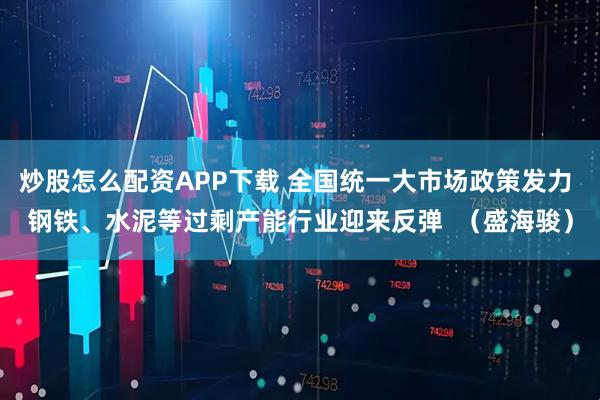 炒股怎么配资APP下载 全国统一大市场政策发力 钢铁、水泥等过剩产能行业迎来反弹  （盛海骏）