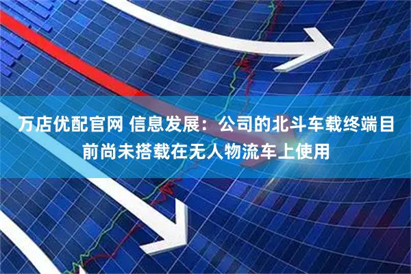 万店优配官网 信息发展：公司的北斗车载终端目前尚未搭载在无人物流车上使用