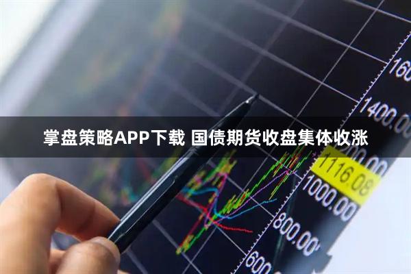 掌盘策略APP下载 国债期货收盘集体收涨