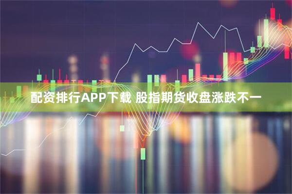 配资排行APP下载 股指期货收盘涨跌不一