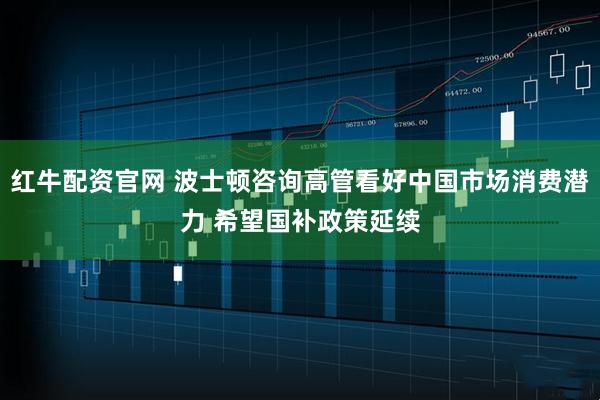红牛配资官网 波士顿咨询高管看好中国市场消费潜力 希望国补政策延续