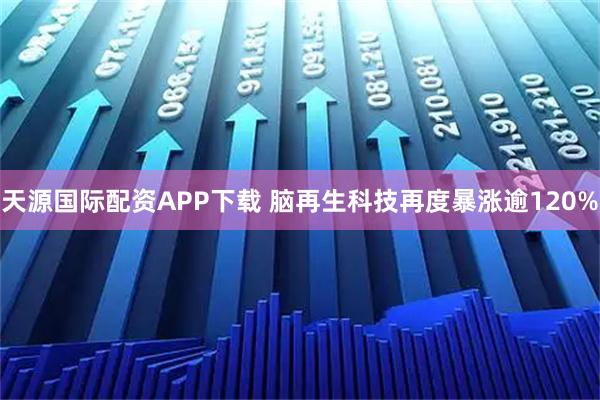 天源国际配资APP下载 脑再生科技再度暴涨逾120%