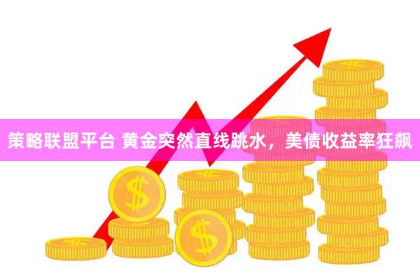策略联盟平台 黄金突然直线跳水，美债收益率狂飙